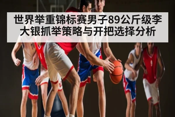 世界举重锦标赛男子89公斤级李大银抓举策略与开把选择分析