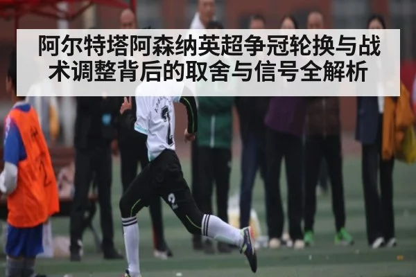 阿尔特塔阿森纳英超争冠轮换与战术调整背后的取舍与信号全解析