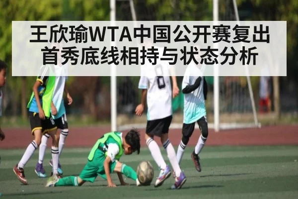 王欣瑜WTA中国公开赛复出首秀底线相持与状态分析